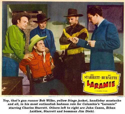 Yep, that's gun runner Bob Wilke, yellow fringe jacket, handlebar mustashe and all, in his most outlandish badman role for Columbia's "Laramie" starring Charles Starrett. Others left to right are John Cason, Ethan Laidlaw, Starrett and bossman Jim Diehl.