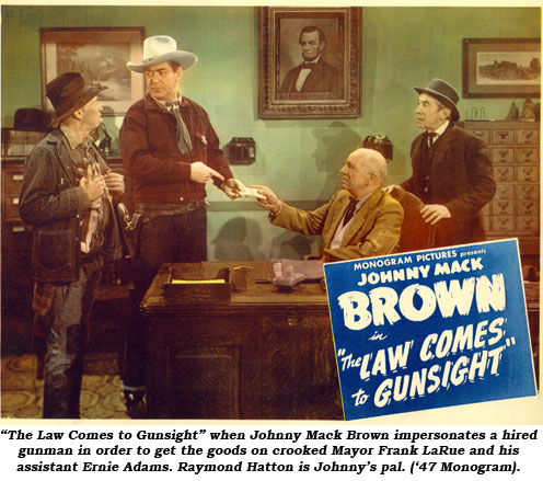 "The Law Comes to Gunsight" when Johnny Mack Brown impersonates a hired gunman in order to get the goods on crooked Mayor Frank LaRue and his assistant Ernie Adams. Raymond Hatton is Johnny's pal ('47 Monogram).