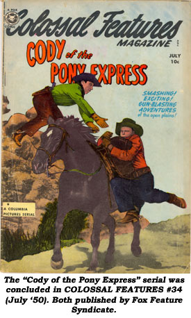 The "Cody of the Pony Express" serial was concluded in COLOSSAL FEATURES #34 (July '50). Both published by Fox Feature Syndicate.