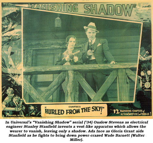 In Universal's "Vanishing Shadow" serial ('34) Onslow Stevens as electrical engineer Stanley Stanfield invents a vest-like apparatus which allows the wearer to vanish, leaving only a shadow. Ada Ince as Gloria Grant aids Stanfield as he fights to bring down power-crazed Wade Barnett (Walter Miller).